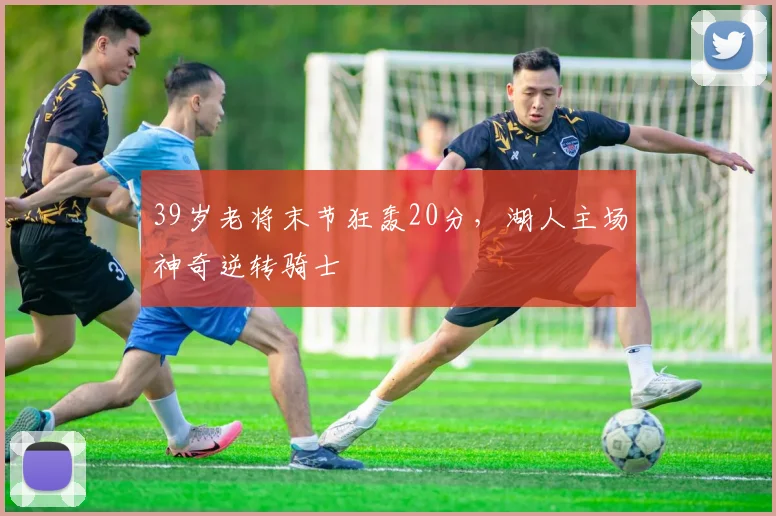 39岁老将末节狂轰20分,湖人主场神奇逆转骑士 - 半岛体育APP下载