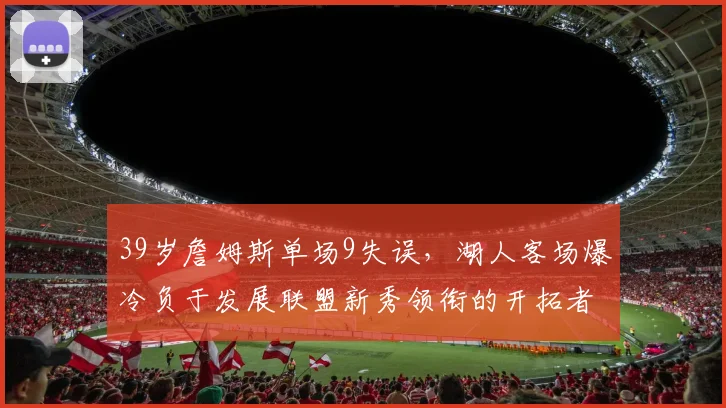 39岁詹姆斯单场9失误,湖人客场爆冷负于发展联盟新秀领衔的开拓者 - 半岛体育APP下载