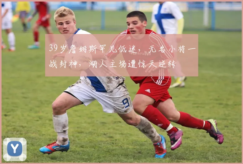 39岁詹姆斯罕见低迷,无名小将一战封神,湖人主场遭惊天逆转 - 半岛体育APP下载